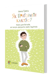 Как прижать кактус. Книга для родителей, желающих понять своих подростков (на украинском языке)
