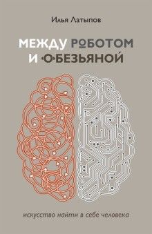 "Между роботом и обезьяной. Искусство найти в себе человека" Илья Латыпов купить